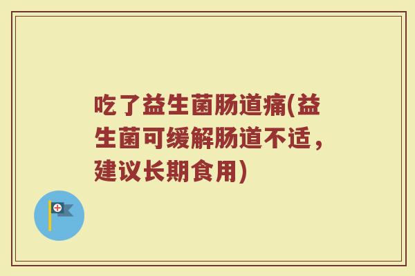 吃了益生菌肠道痛(益生菌可缓解肠道不适，建议长期食用)