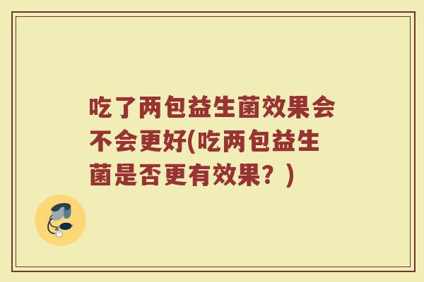 吃了两包益生菌效果会不会更好(吃两包益生菌是否更有效果？)