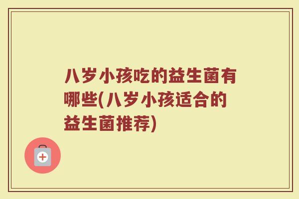 八岁小孩吃的益生菌有哪些(八岁小孩适合的益生菌推荐)