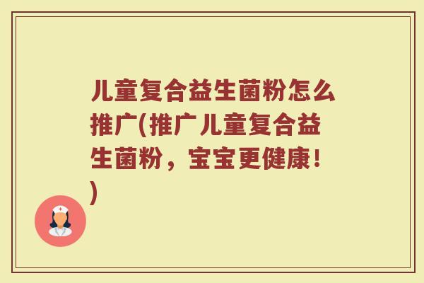 儿童复合益生菌粉怎么推广(推广儿童复合益生菌粉,宝宝更健康!)