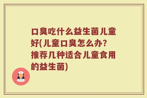 口臭吃什么益生菌儿童好(儿童口臭怎么办？推荐几种适合儿童食用的益生菌)