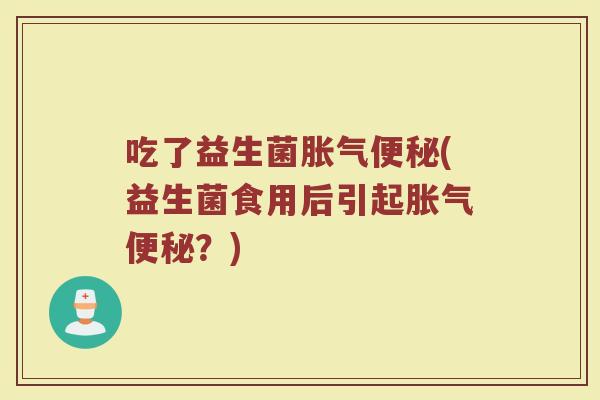 吃了益生菌胀气便秘(益生菌食用后引起胀气便秘?)