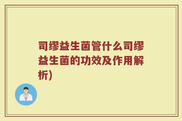 司缪益生菌管什么司缪益生菌的功效及作用解析)