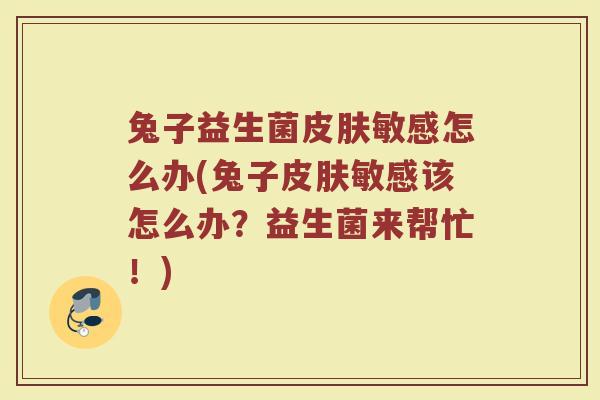 兔子益生菌皮肤敏感怎么办(兔子皮肤敏感该怎么办?益生菌来帮忙!)