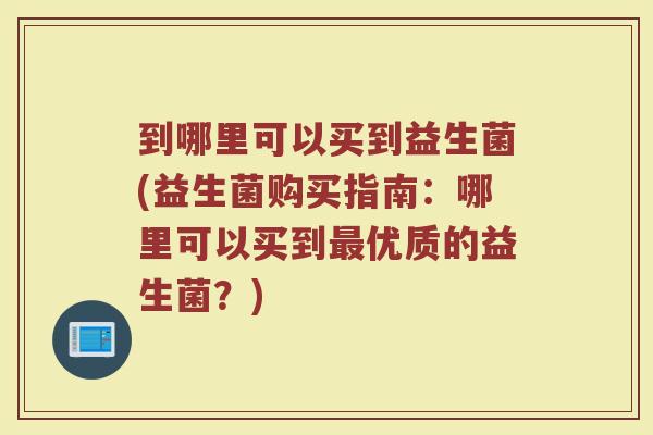 到哪里可以买到益生菌(益生菌购买指南:哪里可以买到优质的益生菌?) 到哪里可以买到益生菌(益生菌购买指南:哪里可以买到优质的益生菌?)