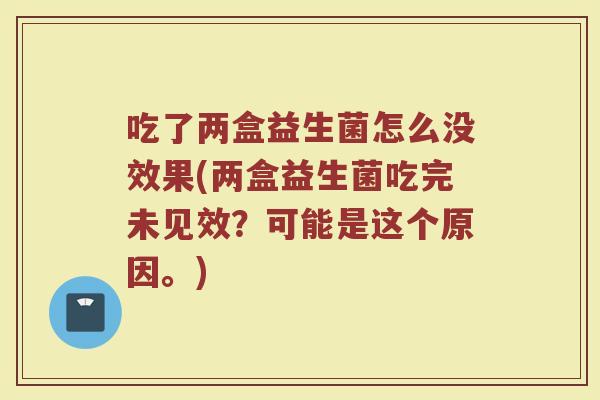 吃了两盒益生菌怎么没效果(两盒益生菌吃完未见效?可能是这个原因。) 吃了两盒益生菌怎么没效果(两盒益生菌吃完未见效?可能是这个原因。)