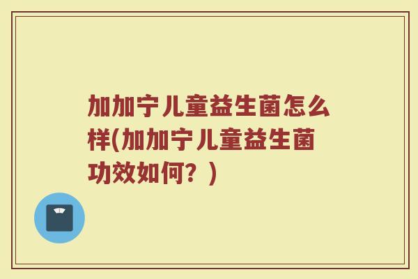 加加宁儿童益生菌怎么样(加加宁儿童益生菌功效如何？)