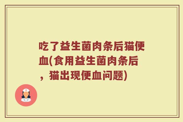 吃了益生菌肉条后猫便血(食用益生菌肉条后，猫出现便血问题)