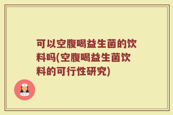 可以空腹喝益生菌的饮料吗(空腹喝益生菌饮料的可行性研究)