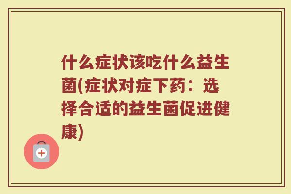 什么症状该吃什么益生菌(症状对症下药:选择合适的益生菌促进健康)