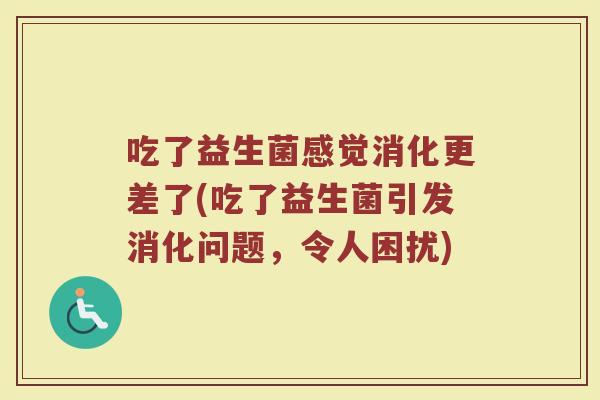 吃了益生菌感觉消化更差了(吃了益生菌引发消化问题,令人困扰) 吃了益生菌感觉消化更差了(吃了益生菌引发消化问题,令人困扰)