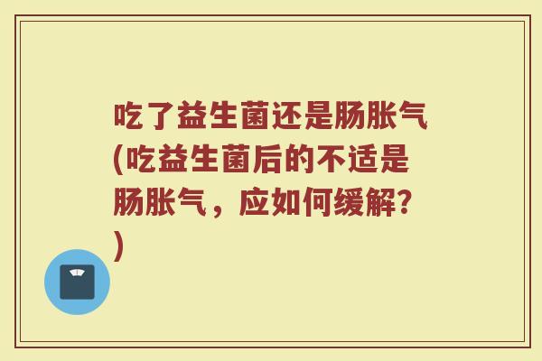 吃了益生菌还是肠胀气(吃益生菌后的不适是肠胀气，应如何缓解？)