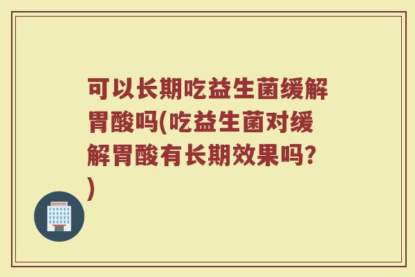 可以长期吃益生菌缓解胃酸吗(吃益生菌对缓解胃酸有长期效果吗?) 可以长期吃益生菌缓解胃酸吗(吃益生菌对缓解胃酸有长期效果吗?)