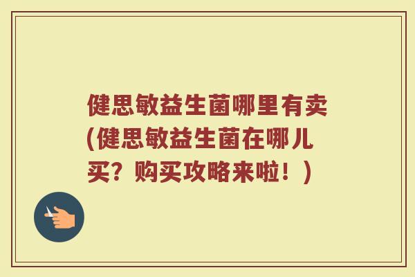 健思敏益生菌哪里有卖(健思敏益生菌在哪儿买？购买攻略来啦！)