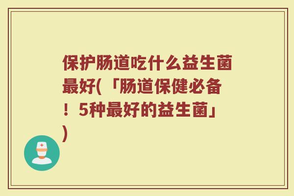 保护肠道吃什么益生菌最好(「肠道保健必备！5种最好的益生菌」)
