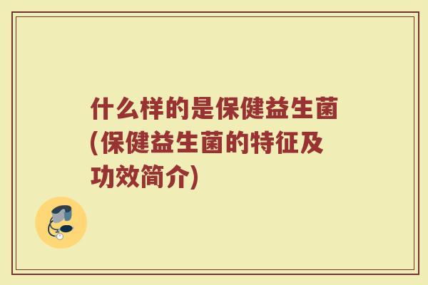 什么样的是保健益生菌(保健益生菌的特征及功效简介)
