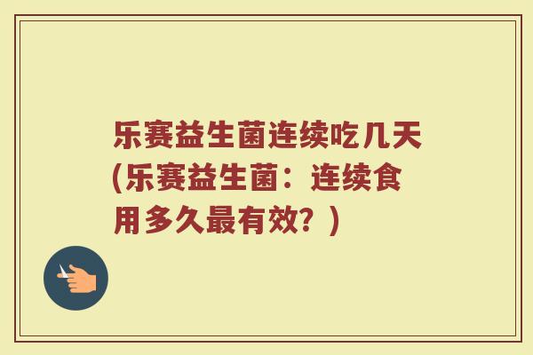 乐赛益生菌连续吃几天(乐赛益生菌：连续食用多久最有效？)
