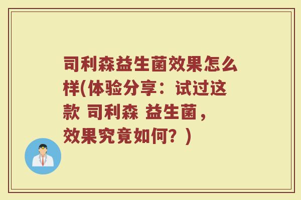 司利森益生菌效果怎么样(体验分享：试过这款 司利森 益生菌，效果究竟如何？)