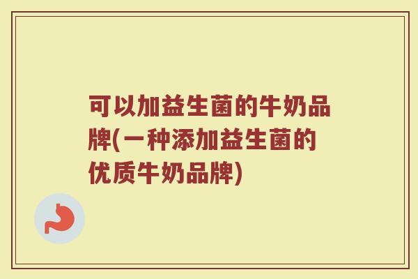 可以加益生菌的牛奶品牌(一种添加益生菌的优质牛奶品牌)