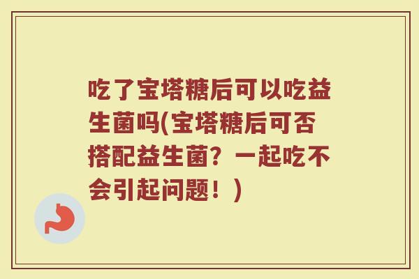 吃了宝塔糖后可以吃益生菌吗(宝塔糖后可否搭配益生菌?一起吃不会引起问题!) 吃了宝塔糖后可以吃益生菌吗(宝塔糖后可否搭配益生菌?一起吃不会引起问题!)