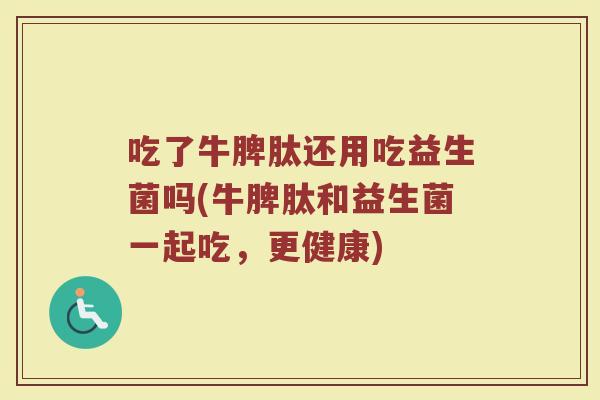 吃了牛脾肽还用吃益生菌吗(牛脾肽和益生菌一起吃，更健康)