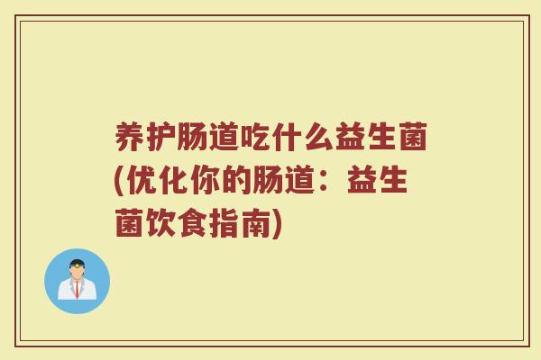 养护肠道吃什么益生菌(优化你的肠道:益生菌饮食指南) 养护肠道吃什么益生菌(优化你的肠道:益生菌饮食指南)