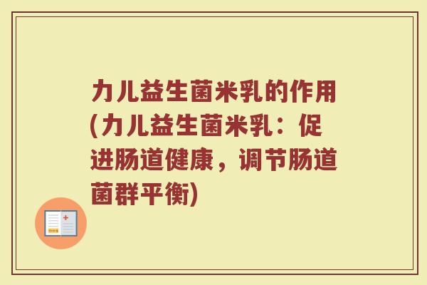力儿益生菌米乳的作用(力儿益生菌米乳:促进肠道健康,调节肠道菌群平衡)