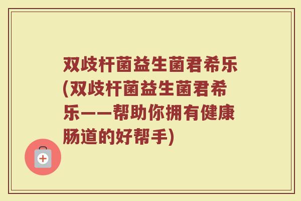 双歧杆菌益生菌君希乐(双歧杆菌益生菌君希乐——帮助你拥有健康肠道的好帮手)