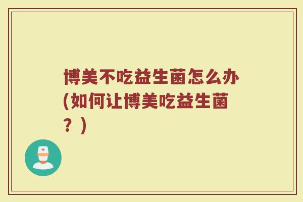 博美不吃益生菌怎么办(如何让博美吃益生菌？)