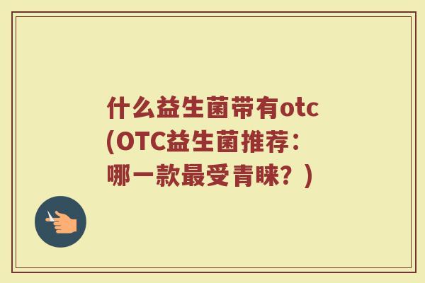 什么益生菌带有otc(OTC益生菌推荐:哪一款最受青睐?)
