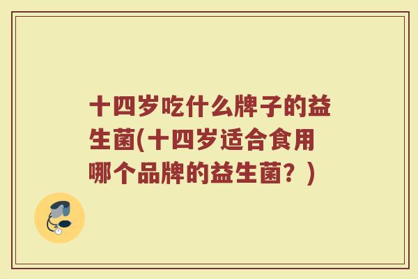 十四岁吃什么牌子的益生菌(十四岁适合食用哪个品牌的益生菌?)