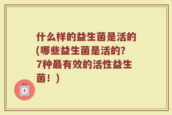 什么样的益生菌是活的(哪些益生菌是活的？7种最有效的活性益生菌！)
