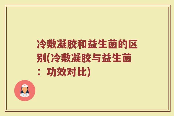 冷敷凝胶和益生菌的区别(冷敷凝胶与益生菌：功效对比)