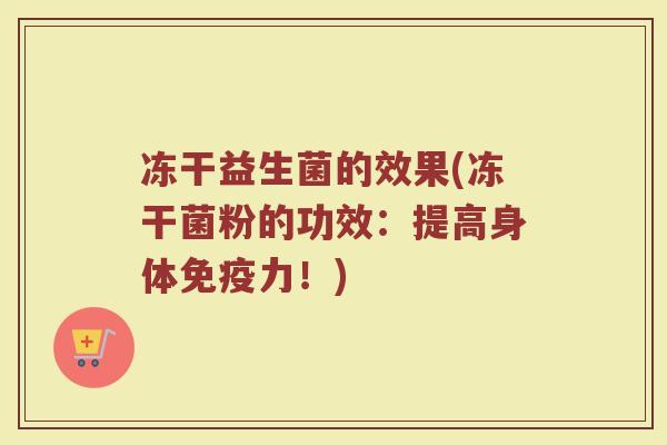 冻干益生菌的效果(冻干菌粉的功效:提高身体免疫力!)