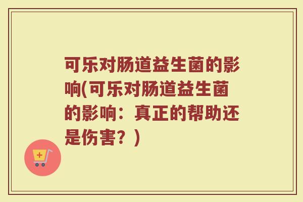 可乐对肠道益生菌的影响(可乐对肠道益生菌的影响：真正的帮助还是伤害？)