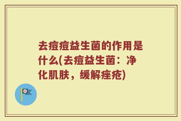 去痘痘益生菌的作用是什么(去痘益生菌:净化,缓解) 去痘痘益生菌的作用是什么(去痘益生菌:净化,缓解)