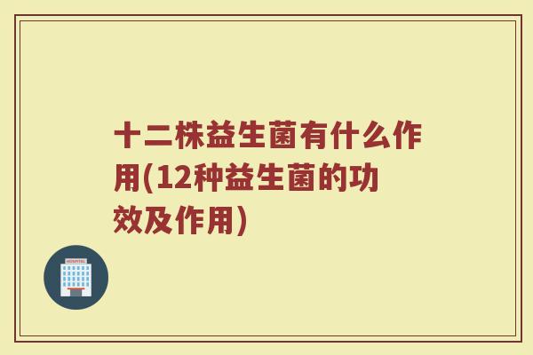 十二株益生菌有什么作用(12种益生菌的功效及作用) 十二株益生菌有什么作用(12种益生菌的功效及作用)