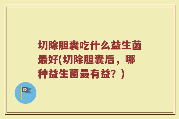 切除胆囊吃什么益生菌最好(切除胆囊后,哪种益生菌最有益?)