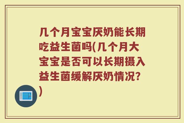 几个月宝宝厌奶能长期吃益生菌吗(几个月大宝宝是否可以长期摄入益生菌缓解厌奶情况？)