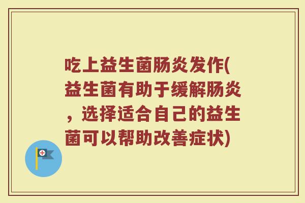 吃上益生菌肠炎发作(益生菌有助于缓解肠炎，选择适合自己的益生菌可以帮助改善症状)
