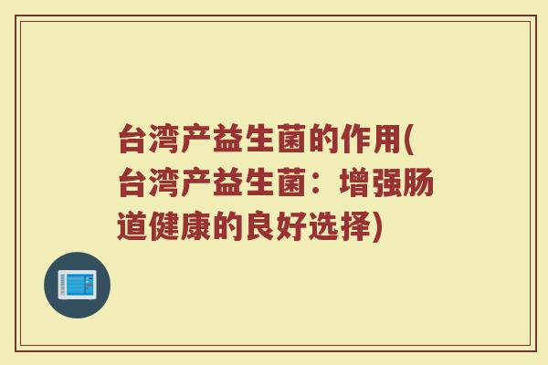 台湾产益生菌的作用(台湾产益生菌：增强肠道健康的良好选择)
