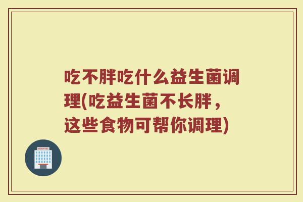 吃不胖吃什么益生菌调理(吃益生菌不长胖,这些食物可帮你调理) 吃不胖吃什么益生菌调理(吃益生菌不长胖,这些食物可帮你调理)
