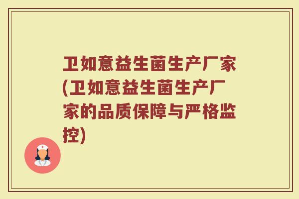 卫如意益生菌生产厂家(卫如意益生菌生产厂家的品质保障与严格监控)