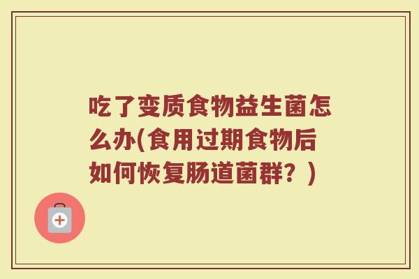 吃了变质食物益生菌怎么办(食用过期食物后如何恢复肠道菌群?) 吃了变质食物益生菌怎么办(食用过期食物后如何恢复肠道菌群?)