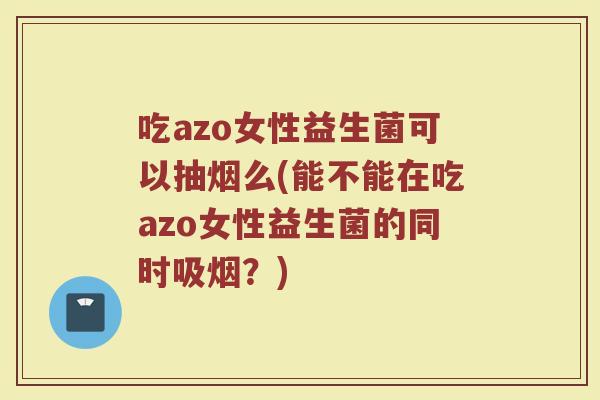 吃azo女性益生菌可以抽烟么(能不能在吃azo女性益生菌的同时吸烟？)