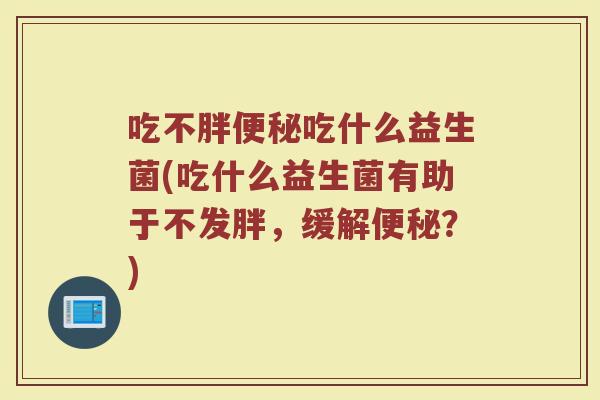吃不胖便秘吃什么益生菌(吃什么益生菌有助于不发胖，缓解便秘？)