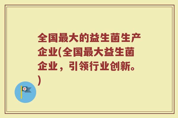 全国最大的益生菌生产企业(全国最大益生菌企业，引领行业创新。)