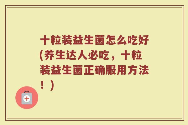 十粒装益生菌怎么吃好(养生达人必吃,十粒装益生菌正确服用方法!)