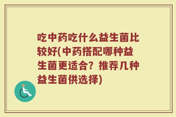 吃吃什么益生菌比较好(搭配哪种益生菌更适合?推荐几种益生菌供选择) 吃吃什么益生菌比较好(搭配哪种益生菌更适合?推荐几种益生菌供选择)