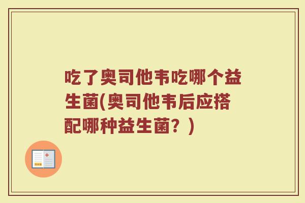 吃了奥司他韦吃哪个益生菌(奥司他韦后应搭配哪种益生菌?) 吃了奥司他韦吃哪个益生菌(奥司他韦后应搭配哪种益生菌?)